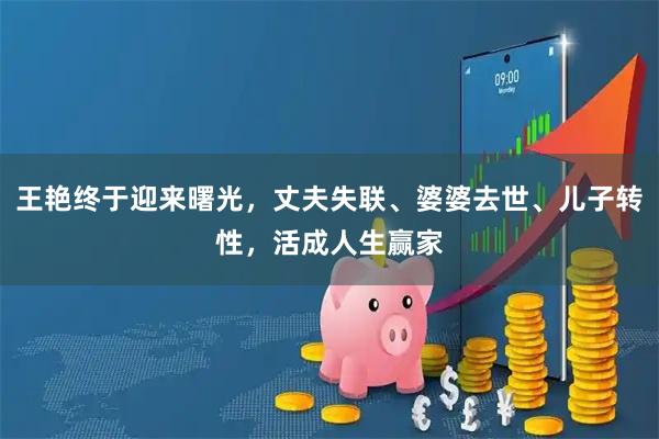 王艳终于迎来曙光，丈夫失联、婆婆去世、儿子转性，活成人生赢家