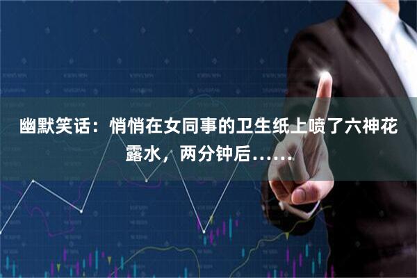 幽默笑话：悄悄在女同事的卫生纸上喷了六神花露水，两分钟后……