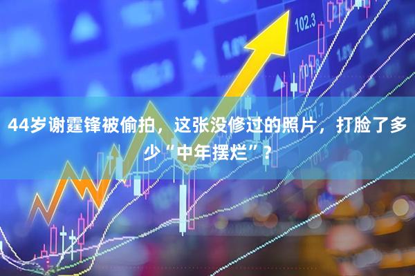 44岁谢霆锋被偷拍，这张没修过的照片，打脸了多少“中年摆烂”？