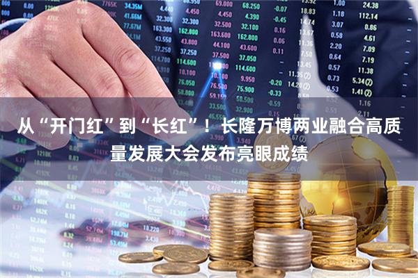 从“开门红”到“长红”！长隆万博两业融合高质量发展大会发布亮眼成绩