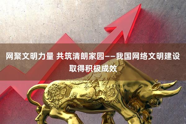 网聚文明力量 共筑清朗家园——我国网络文明建设取得积极成效