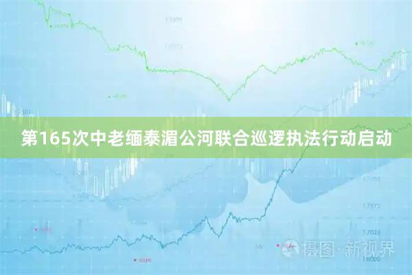 第165次中老缅泰湄公河联合巡逻执法行动启动