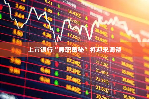 上市银行“兼职董秘”将迎来调整