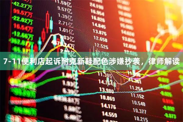 7-11便利店起诉耐克新鞋配色涉嫌抄袭，律师解读