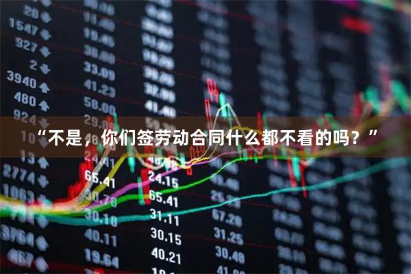 “不是，你们签劳动合同什么都不看的吗？”