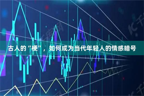 古人的“梗”，如何成为当代年轻人的情感暗号