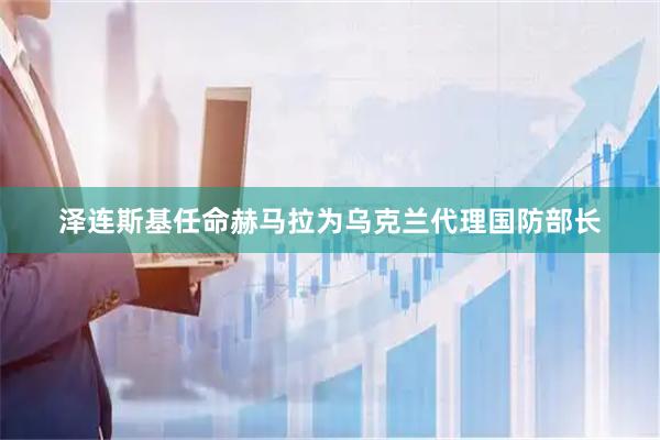 泽连斯基任命赫马拉为乌克兰代理国防部长