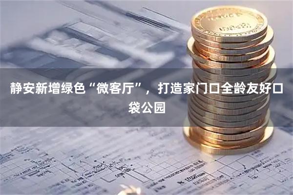 静安新增绿色“微客厅”，打造家门口全龄友好口袋公园