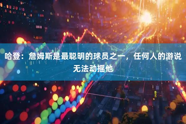 哈登：詹姆斯是最聪明的球员之一，任何人的游说无法动摇他