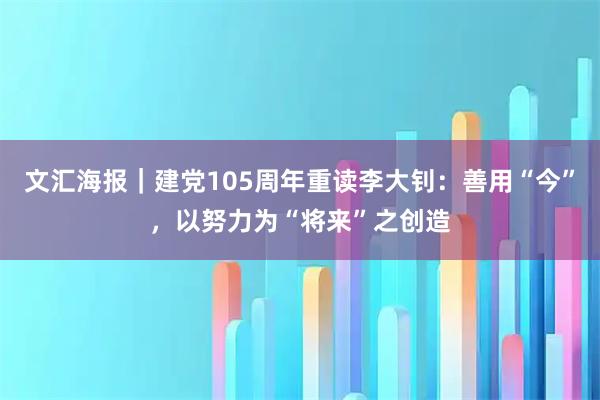 文汇海报｜建党105周年重读李大钊：善用“今”，以努力为“将来”之创造