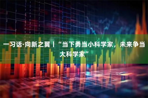 一习话·向新之翼丨“当下勇当小科学家，未来争当大科学家”