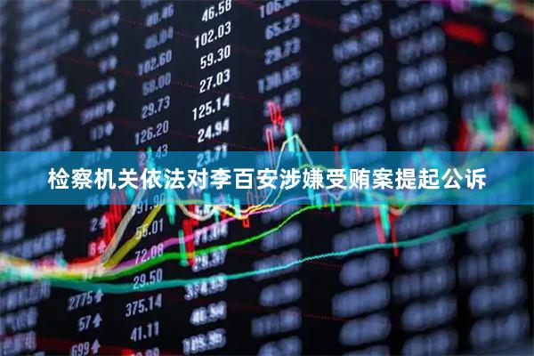 检察机关依法对李百安涉嫌受贿案提起公诉